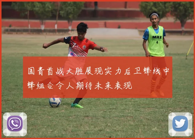 国青首战大胜展现实力后卫锋线中锋组合令人期待未来表现