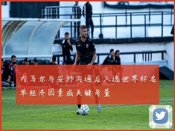 内马尔与安帅沟通后入选世界杯名单经济因素成关键考量