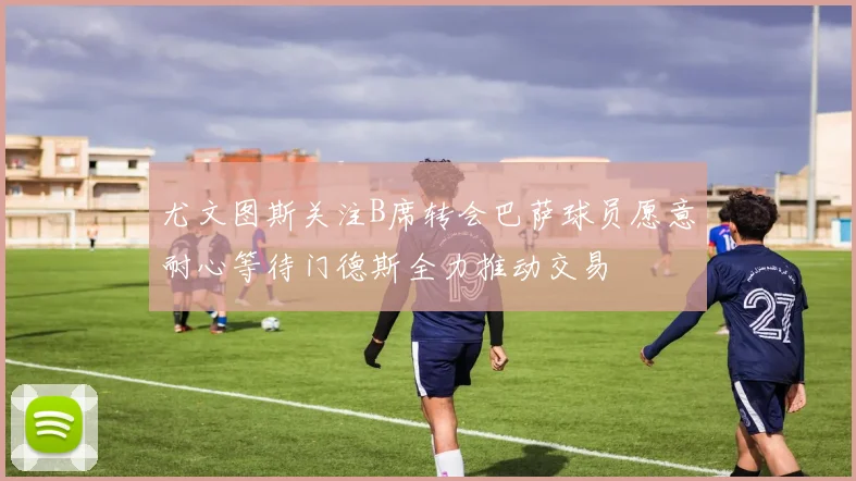 尤文图斯关注B席转会巴萨球员愿意耐心等待门德斯全力推动交易