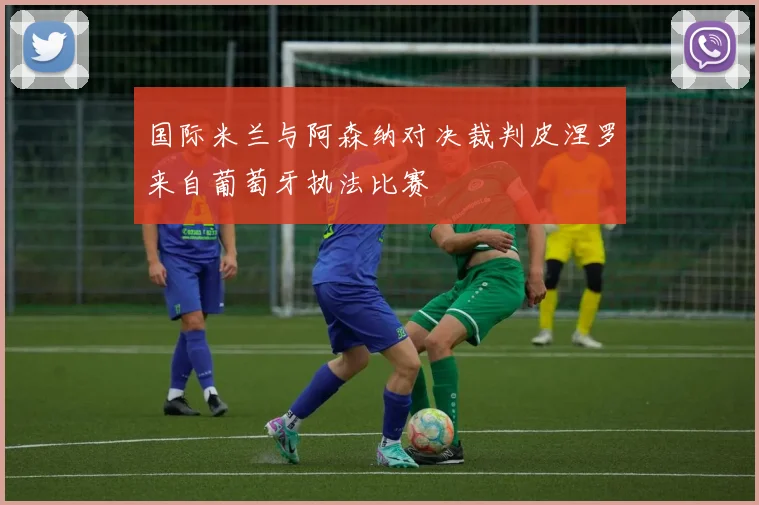国际米兰与阿森纳对决裁判皮涅罗来自葡萄牙执法比赛