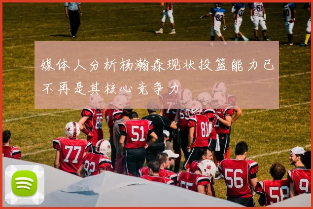 媒体人分析杨瀚森现状投篮能力已不再是其核心竞争力