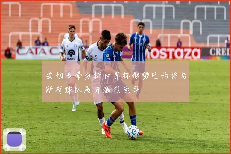 安切洛蒂分析世界杯形势巴西将与所有球队展开激烈竞争
