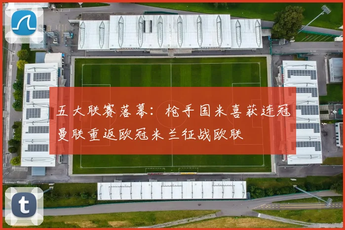 五大联赛落幕：枪手国米喜获连冠曼联重返欧冠米兰征战欧联