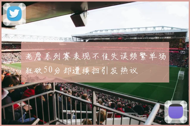 老詹系列赛表现不佳失误频繁单场狂砍50分却遭横扫引发热议