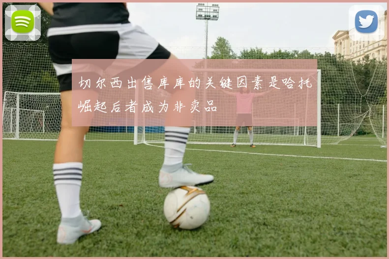 切尔西出售库库的关键因素是哈托崛起后者成为非卖品