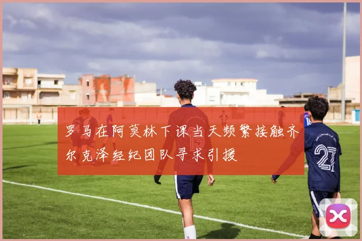 罗马在阿莫林下课当天频繁接触齐尔克泽经纪团队寻求引援