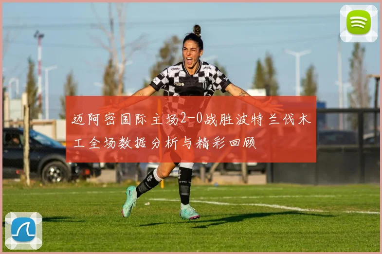 迈阿密国际主场2-0战胜波特兰伐木工全场数据分析与精彩回顾
