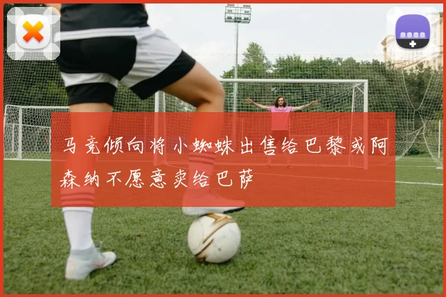 马竞倾向将小蜘蛛出售给巴黎或阿森纳不愿意卖给巴萨