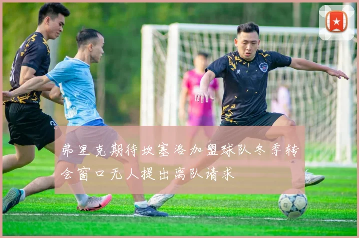 弗里克期待坎塞洛加盟球队冬季转会窗口无人提出离队请求