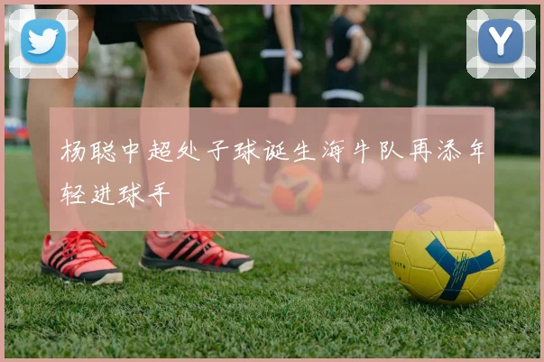 杨聪中超处子球诞生海牛队再添年轻进球手