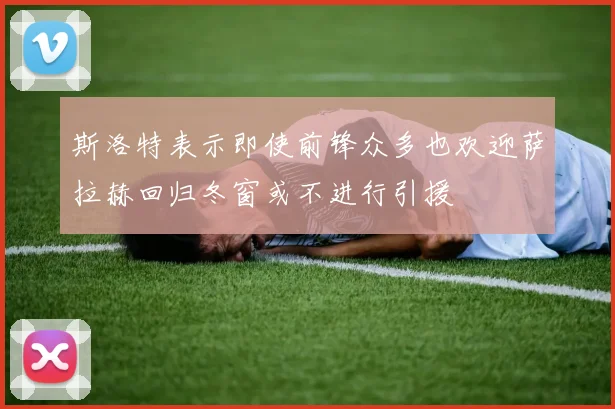 斯洛特表示即使前锋众多也欢迎萨拉赫回归冬窗或不进行引援