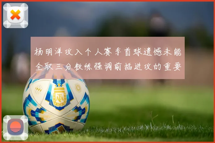 杨明洋攻入个人赛季首球遗憾未能全取三分教练强调前插进攻的重要性