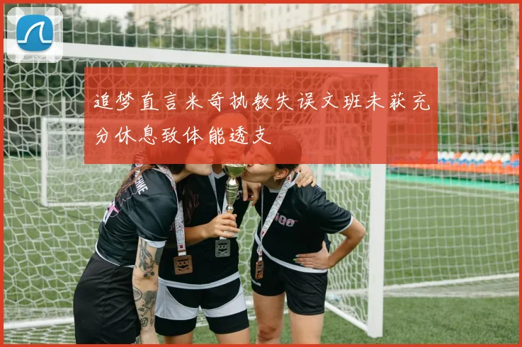 追梦直言米奇执教失误文班未获充分休息致体能透支
