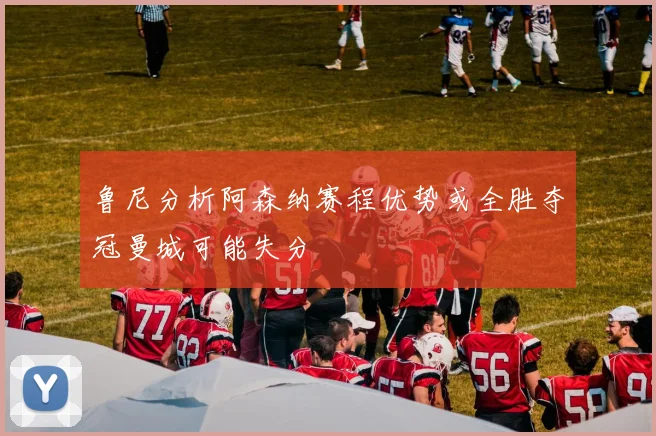 鲁尼分析阿森纳赛程优势或全胜夺冠曼城可能失分