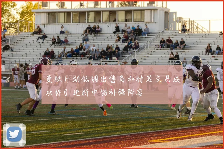 曼联计划低调出售乌加特若交易成功将引进新中场补强阵容