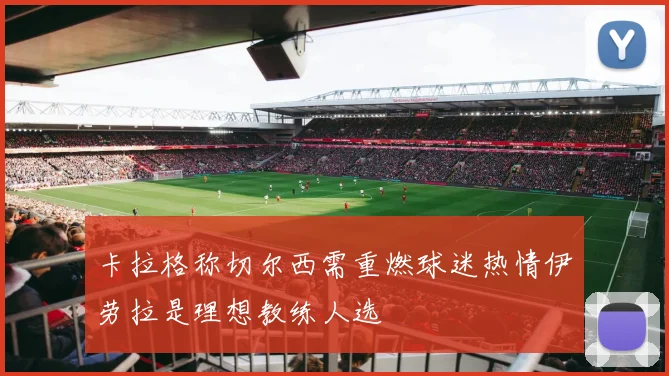 卡拉格称切尔西需重燃球迷热情伊劳拉是理想教练人选