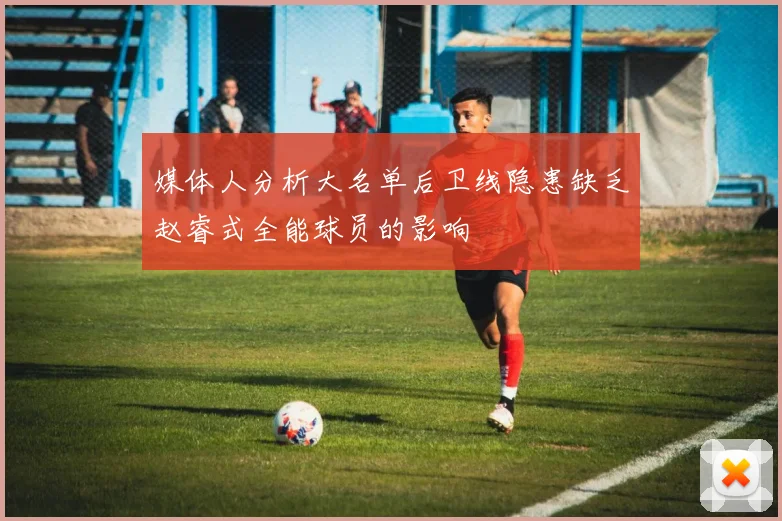 媒体人分析大名单后卫线隐患缺乏赵睿式全能球员的影响