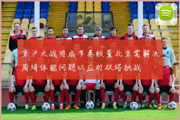 京沪大战将成节奏较量北京需解决周琦体能问题以应对双塔挑战