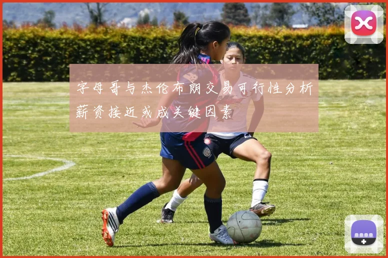 字母哥与杰伦布朗交易可行性分析薪资接近或成关键因素