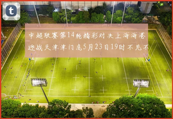 中超联赛第14轮精彩对决上海海港迎战天津津门虎5月23日19时不见不散
