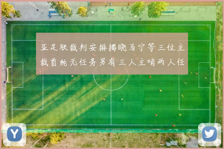亚足联裁判安排揭晓马宁等三位主裁首轮无任务另有三人主哨两人任四官