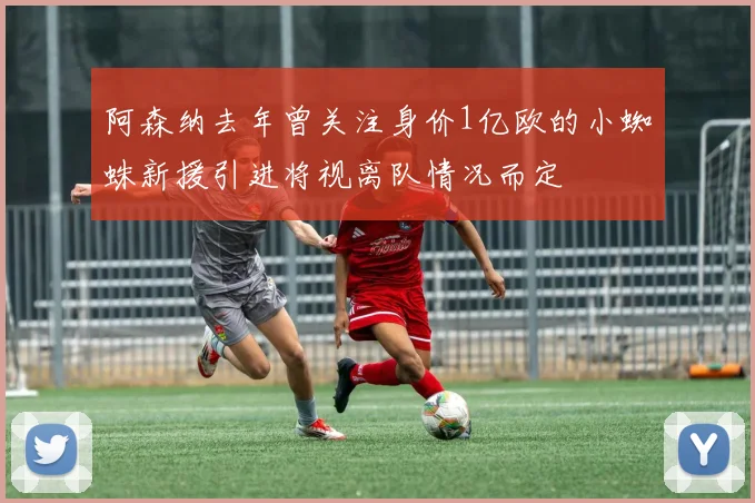 阿森纳去年曾关注身价1亿欧的小蜘蛛新援引进将视离队情况而定