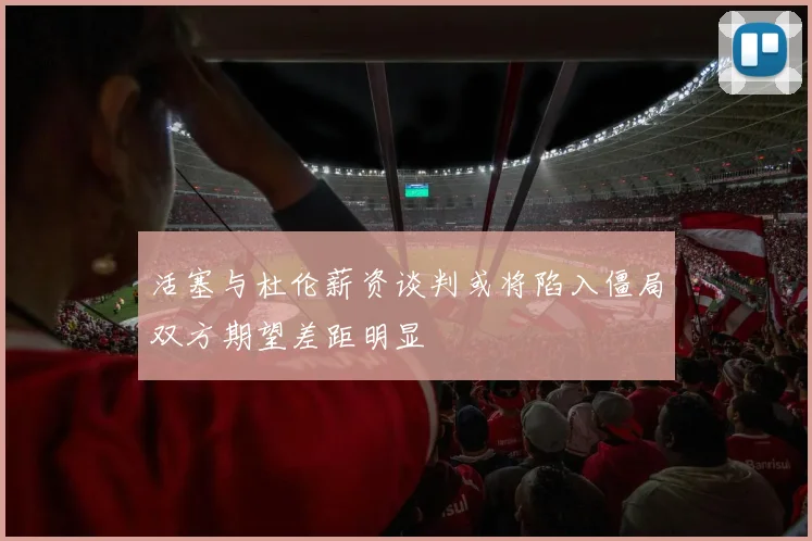 活塞与杜伦薪资谈判或将陷入僵局双方期望差距明显