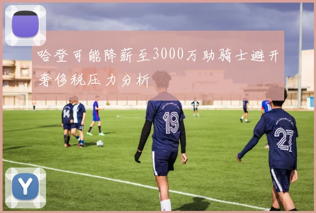 哈登可能降薪至3000万助骑士避开奢侈税压力分析