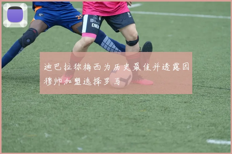 迪巴拉称梅西为历史最佳并透露因穆帅加盟选择罗马
