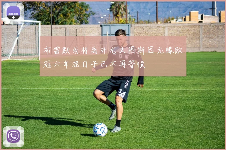 布雷默或将离开尤文图斯因无缘欧冠六年混日子已不再等候