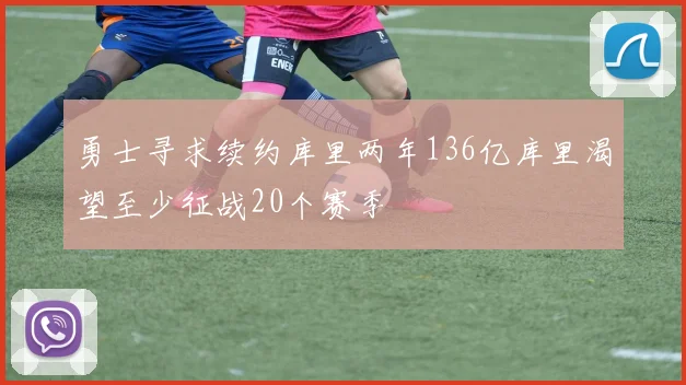 勇士寻求续约库里两年136亿库里渴望至少征战20个赛季